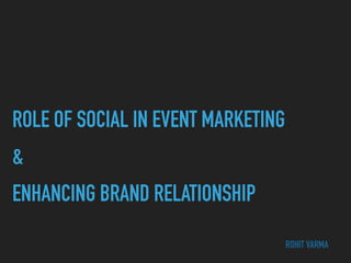 ROLE OF SOCIAL IN EVENT MARKETING
&
ENHANCING BRAND RELATIONSHIP
ROHIT VARMA
 