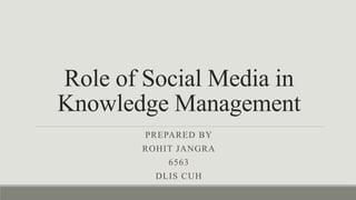 Role of Social Media in
Knowledge Management
PREPARED BY
ROHIT JANGRA
6563
DLIS CUH
 
