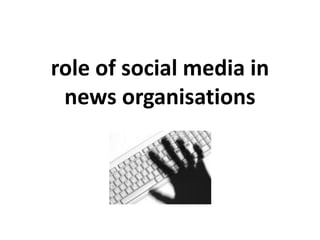 role of social media in
 news organisations
 