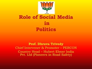 Role of Social Media
           in
        Politics

         Prof. Dhruva Trivedy
Chief Intervener & Promoter – PERCON
 Country Head – Hubert Ebner India
  Pvt. Ltd (Pioneers in Road Safety)
 