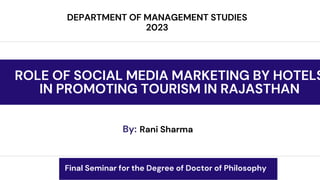 ROLE OF SOCIAL MEDIA MARKETING BY HOTELS
IN PROMOTING TOURISM IN RAJASTHAN
By:
DEPARTMENT OF MANAGEMENT STUDIES
2023
Rani Sharma
Final Seminar for the Degree of Doctor of Philosophy
 