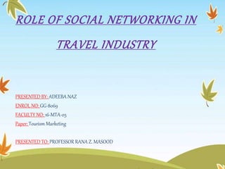 ROLE OF SOCIAL NETWORKING IN
TRAVEL INDUSTRY
PRESENTED BY: ADEEBA NAZ
ENROL NO: GG-8069
FACULTY NO: 16-MTA-05
Paper: Tourism Marketing
PRESENTED TO: PROFESSOR RANA Z. MASOOD
 