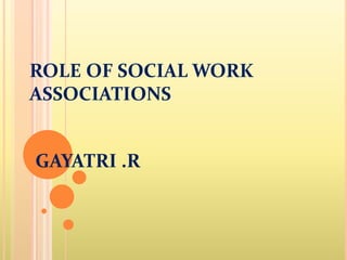 ROLE OF SOCIAL WORK
ASSOCIATIONS
GAYATRI .R
 