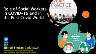 Role of Social Workers
in COVID-19 and in
the Post Covid World
Bibhuti Bhusan Gadanayak
Senior Technical Advisor, DRM & Emergency
UNDP – MINEMA, Kigali – Nyarugemge, Rwanda
 