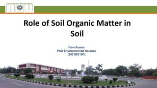 Role of Soil Organic Matter in
Soil
Ravi Kumar
PhD Environmental Science
(2021BS16D)
 