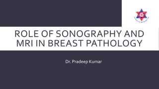 ROLE OF SONOGRAPHY AND
MRI IN BREAST PATHOLOGY
Dr. Pradeep Kumar
 