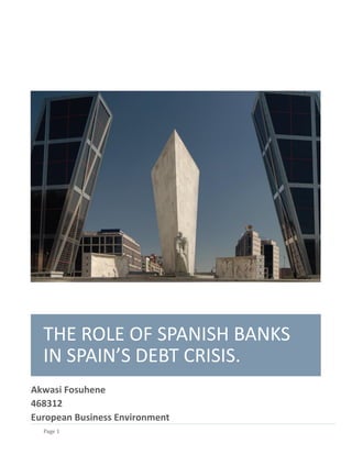 THE ROLE OF SPANISH BANKS
  IN SPAIN’S DEBT CRISIS.
Akwasi Fosuhene
468312
European Business Environment
  Page 1
 