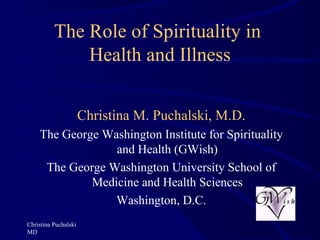 The Role of Spirituality in  Health and Illness Christina Puchalski MD Christina M. Puchalski, M.D. The George Washington Institute for Spirituality and Health (GWish) The George Washington University School of Medicine and Health Sciences Washington, D.C. 