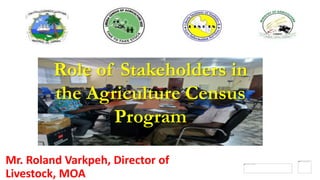 1
1
1
1
1
1
1
1
1
Role of Stakeholders in
the Agriculture Census
Program
Mr. Roland Varkpeh, Director of
Livestock, MOA
 
