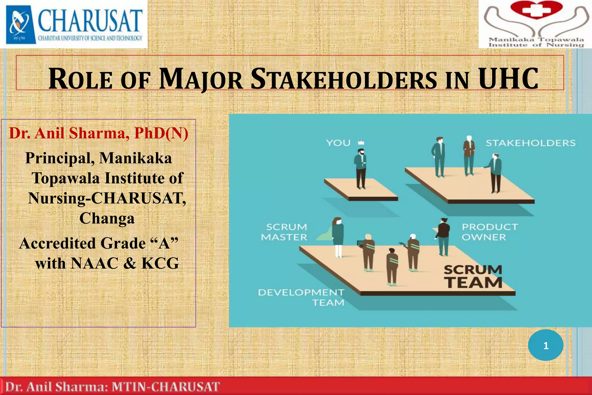 ROLE OF MAJOR STAKEHOLDERS IN UHC
Dr. Anil Sharma, PhD(N)
Principal, Manikaka
Topawala Institute of
Nursing-CHARUSAT,
Changa
Accredited Grade “A”
with NAAC & KCG
1
 