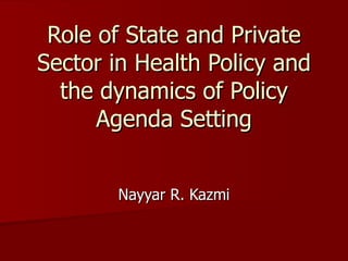 Role of State and Private Sector in Health Policy and the dynamics of Policy Agenda Setting Nayyar R. Kazmi 