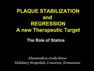 PLAQUE STABILIZATION
and
REGRESSION
A new Therapeutic Target
The Role of Statins

Alexandru Andritoiu
Military Hospital, Craiova, Romania

 