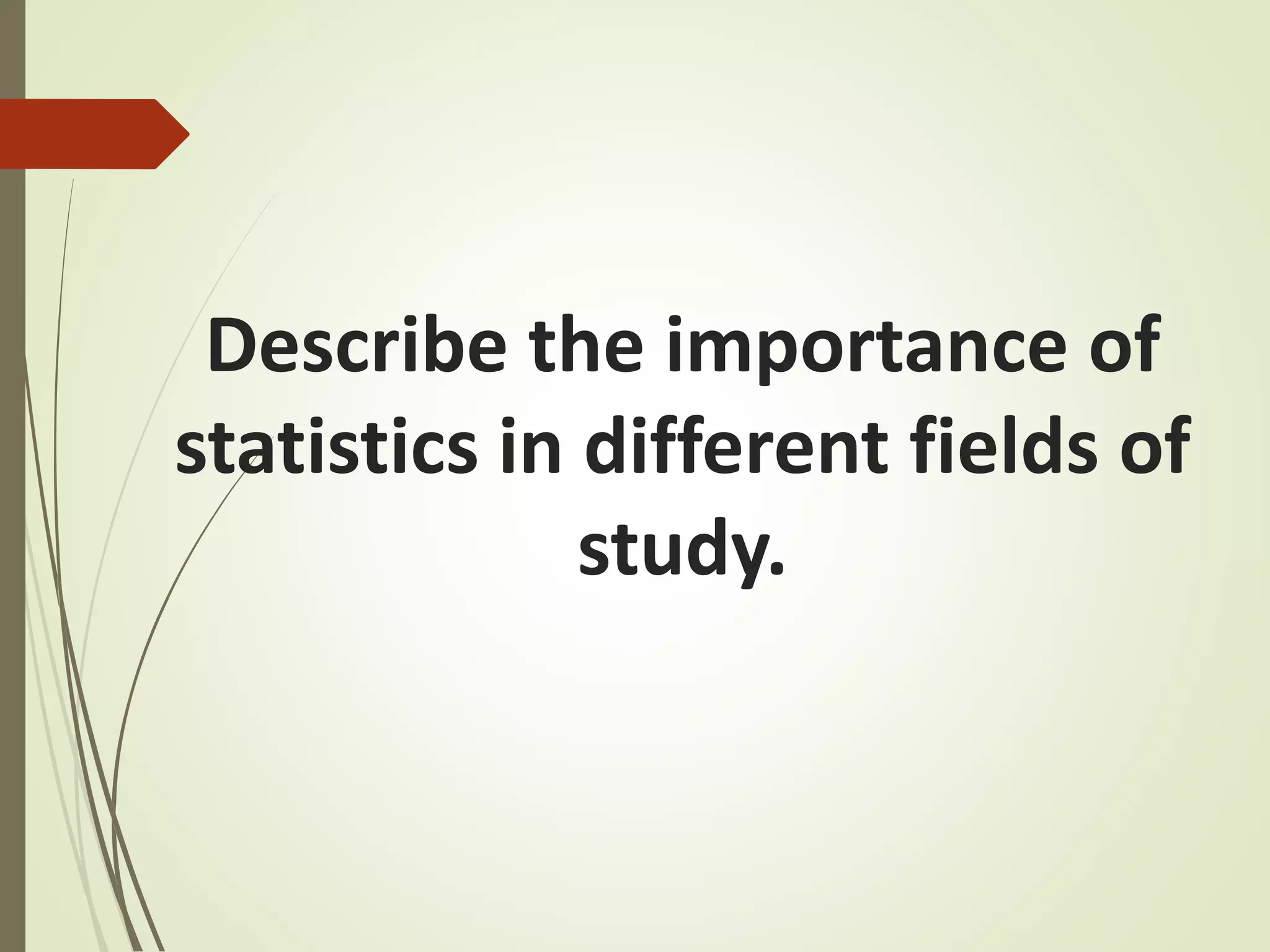 Describe the importance of 
statistics in different fields of 
study. 
 