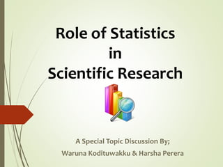 Role of Statistics 
in 
Scientific Research 
A Special Topic Discussion By; 
Waruna Kodituwakku & Harsha Perera 
 