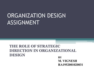 ORGANIZATION DESIGN
ASSIGNMENT
THE ROLE OF STRATEGIC
DIRECTION IN ORGANIZATIONAL
DESIGN
BY
M. VIGNESH
RA1952001020031
 