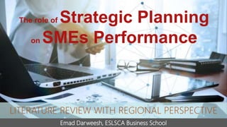 The role of Strategic Planning
on SMEs Performance
Emad Darweesh, ESLSCA Business School
LITERATURE REVIEW WITH REGIONAL PERSPECTIVE
 