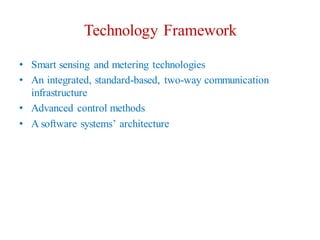 Technology Framework
• Smart sensing and metering technologies
• An integrated, standard-based, two-way communication
infrastructure
• Advanced control methods
• A software systems’ architecture
 