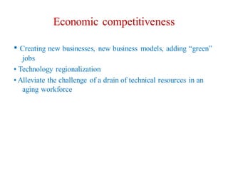 Economic competitiveness
• Creating new businesses, new business models, adding “green”
jobs
• Technology regionalization
• Alleviate the challenge of a drain of technical resources in an
aging workforce
 