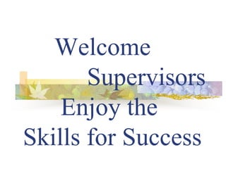 Welcome
Supervisors
Enjoy the
Skills for Success
 