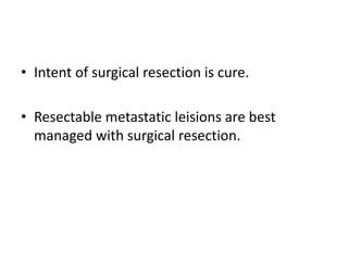 • Intent of surgical resection is cure.
• Resectable metastatic leisions are best
managed with surgical resection.
 