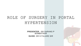 ROLE OF SURGERY IN PORTAL
HYPERTENSION
PRESENTER : DR SARANG P
BOMBATKAR
GUIDE: DR S FULARE SIR
 