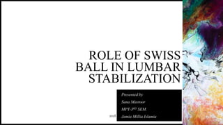 2018
ROLE OF SWISS
BALL IN LUMBAR
STABILIZATION
Presented by
Sana Masroor
MPT-3RD SEM.
Jamia Millia Islamia
 