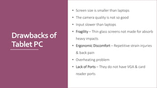 Drawbacks of
TabletPC
• Screen size is smaller than laptops
• The camera quality is not so good
• Input slower than laptop...