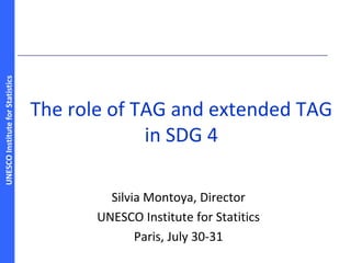 UNESCOInstituteforStatistics
The role of TAG and extended TAG
in SDG 4
Silvia Montoya, Director
UNESCO Institute for Statitics
Paris, July 30-31
 