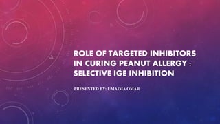 ROLE OF TARGETED INHIBITORS
IN CURING PEANUT ALLERGY :
SELECTIVE IGE INHIBITION
PRESENTED BY: UMAIMA OMAR
 