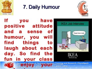 If you have
positive attitude
and a sense of
humour, you will
find things to
laugh about each
day. So find the
fun in your class
and enjoy your
7. Daily Humour7. Daily Humour
 
