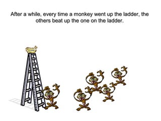 After a while, every time a monkey went up the ladder, theAfter a while, every time a monkey went up the ladder, the
others beat up the one on the ladder.others beat up the one on the ladder.
 