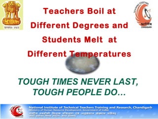 Teachers Boil at
Different Degrees and
Students Melt at
Different Temperatures
TOUGH TIMES NEVER LAST,
TOUGH PEOPLE DO…
 