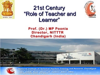 21st Century21st Century
“Role of Teacher and“Role of Teacher and
Learner”Learner”
Prof. (Dr.) MP Poonia
Director, NITTTR
Chandigarh (India)
 