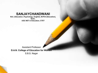 SANJAYCHANDWANI
M.A. (Education, Psychology, English), M.Phil (Education),
B.Ed.,
UGC NET in Education, CTET
Assistant Professor
D.A.N. College of Education for Women
S.B.S. Nagar
 