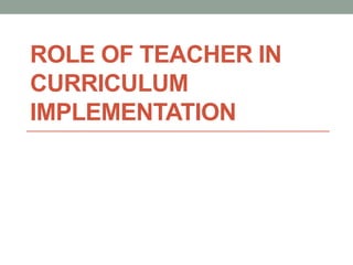 ROLE OF TEACHER IN
CURRICULUM
IMPLEMENTATION
 