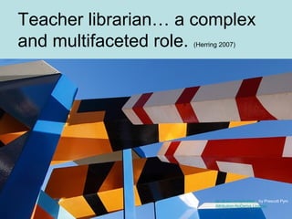 Teacher librarian… a complex
and multifaceted role. (Herring 2007)
Its all too complicated... by Prescott Pym
Attribution-NoDerivs License
 