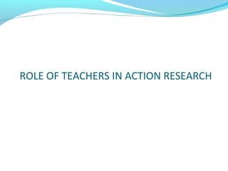 ROLE OF TEACHERS IN ACTION RESEARCH
 