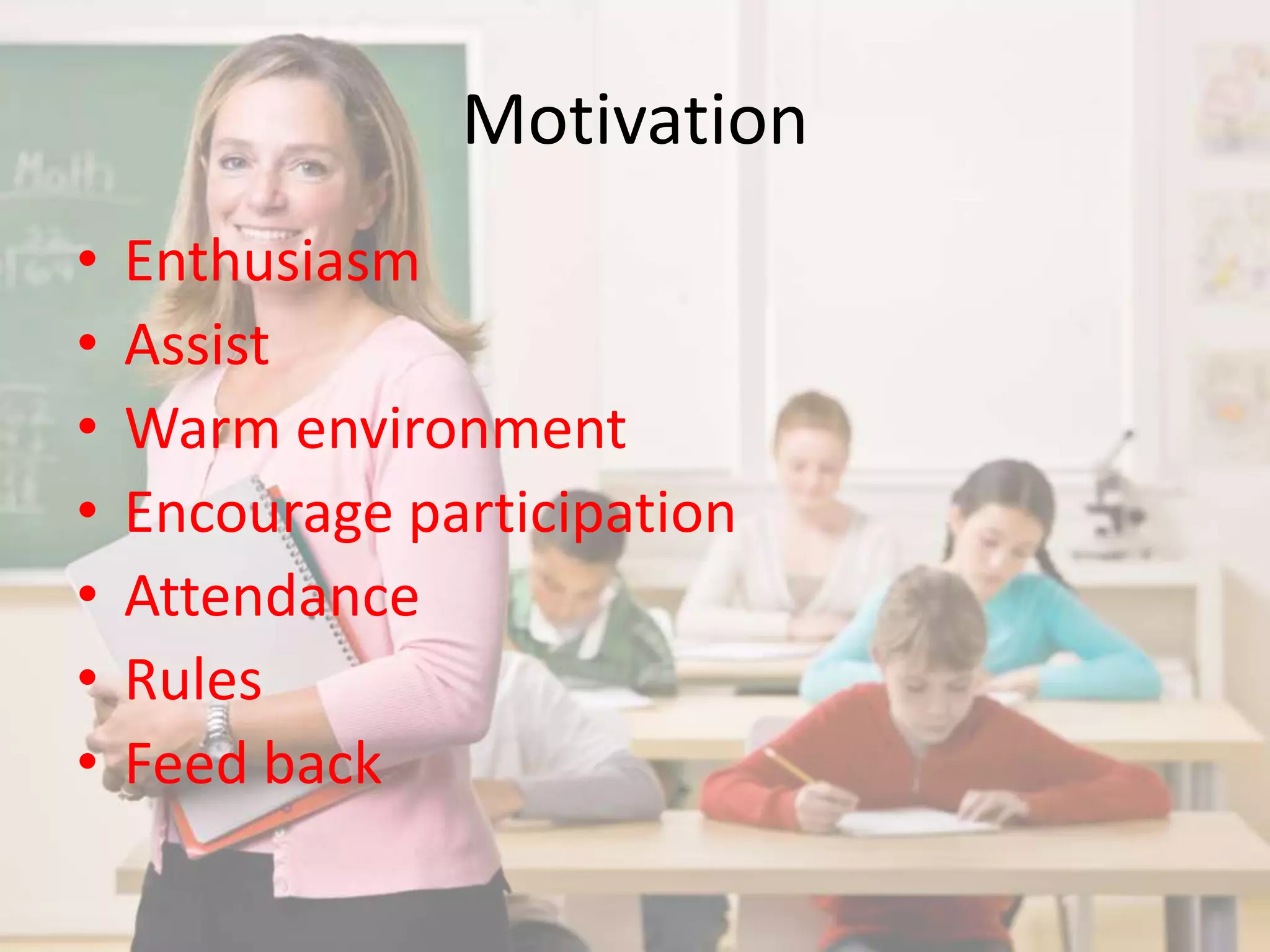 Motivation 
• Enthusiasm 
• Assist 
• Warm environment 
• Encourage participation 
• Attendance 
• Rules 
• Feed back 
 