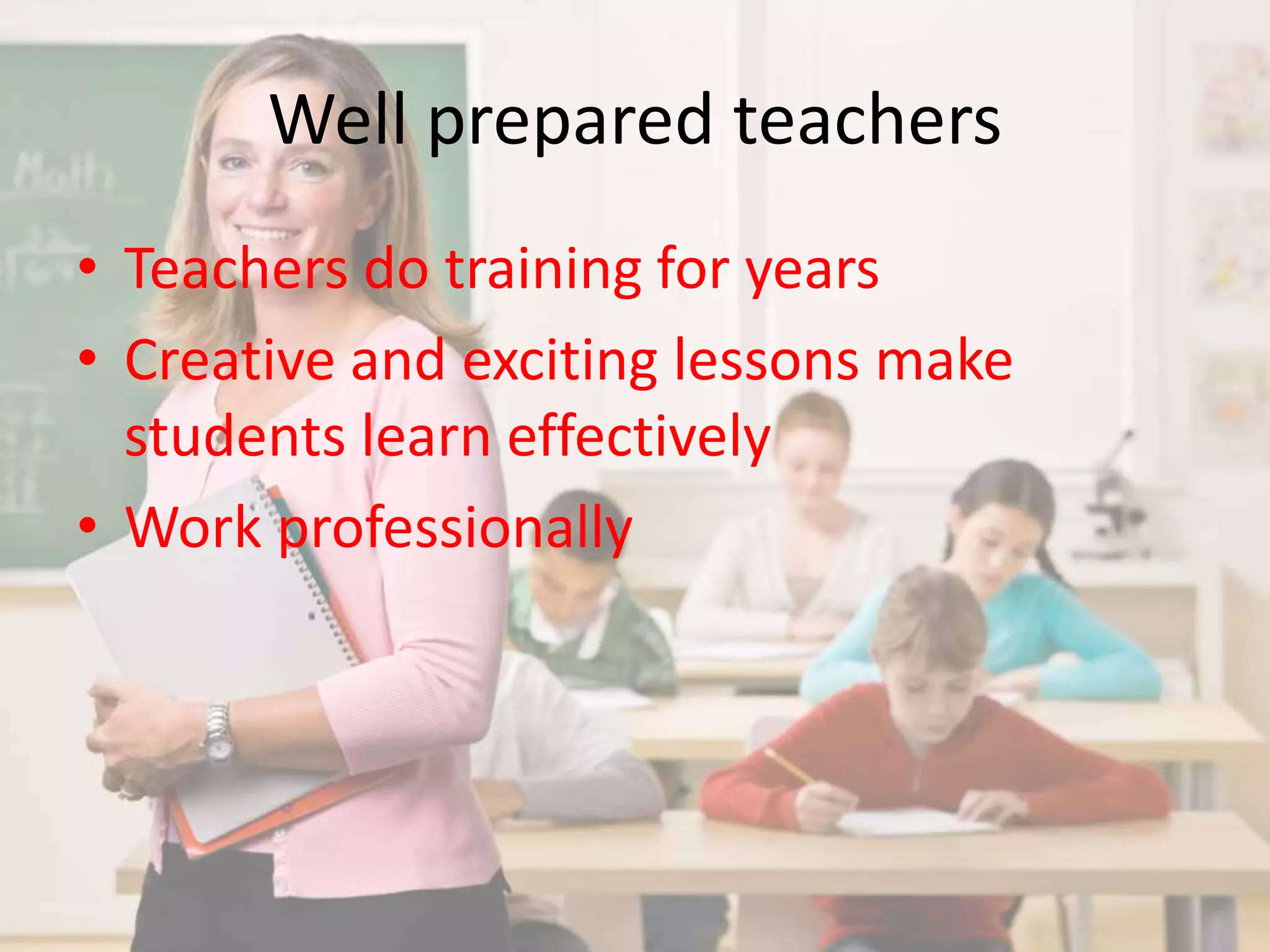 Well prepared teachers 
• Teachers do training for years 
• Creative and exciting lessons make 
students learn effectively 
• Work professionally 
 