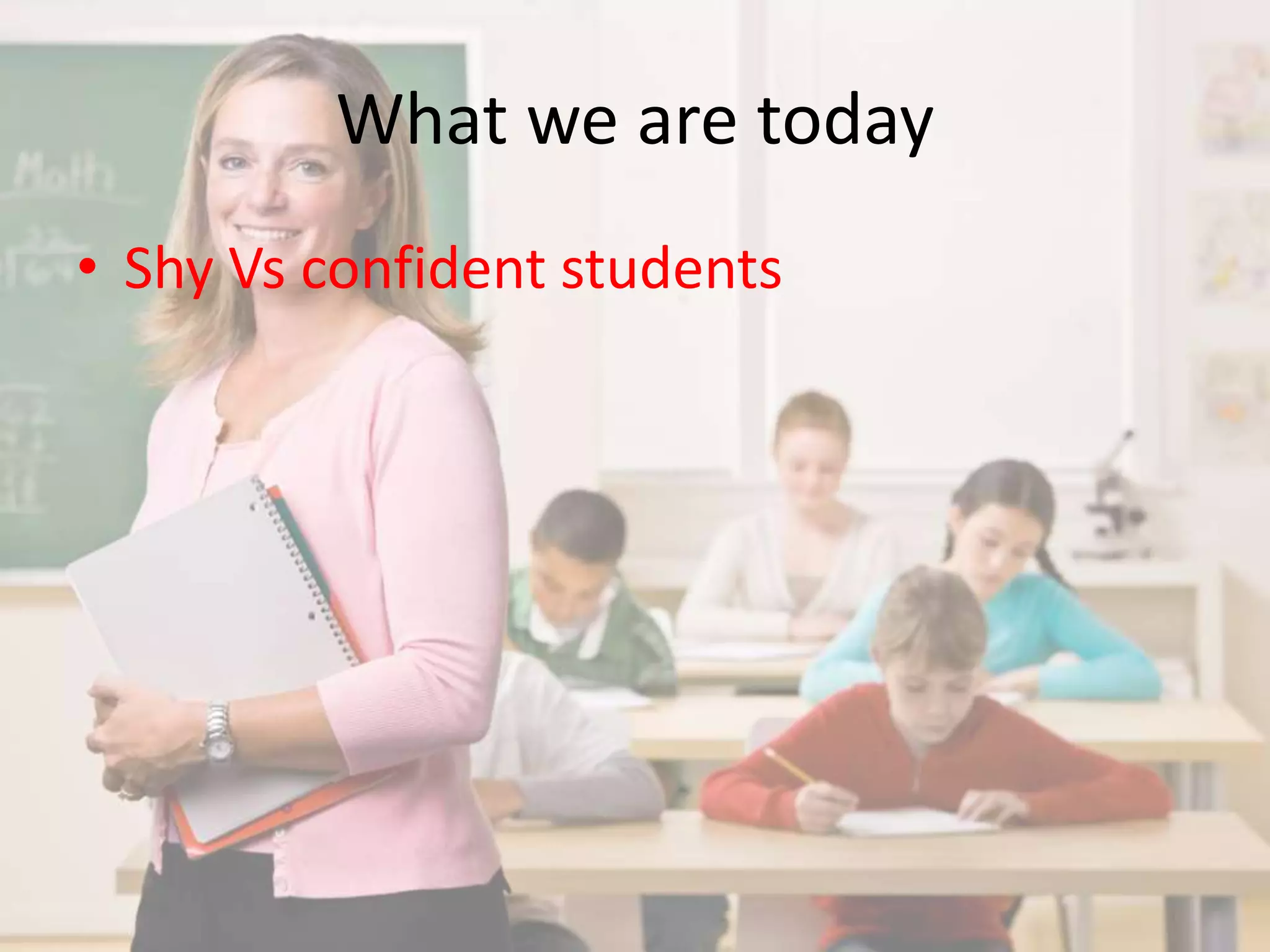 What we are today 
• Shy Vs confident students 
 