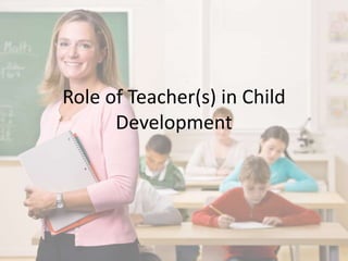 Role of Teacher(s) in Child 
Development 
 
