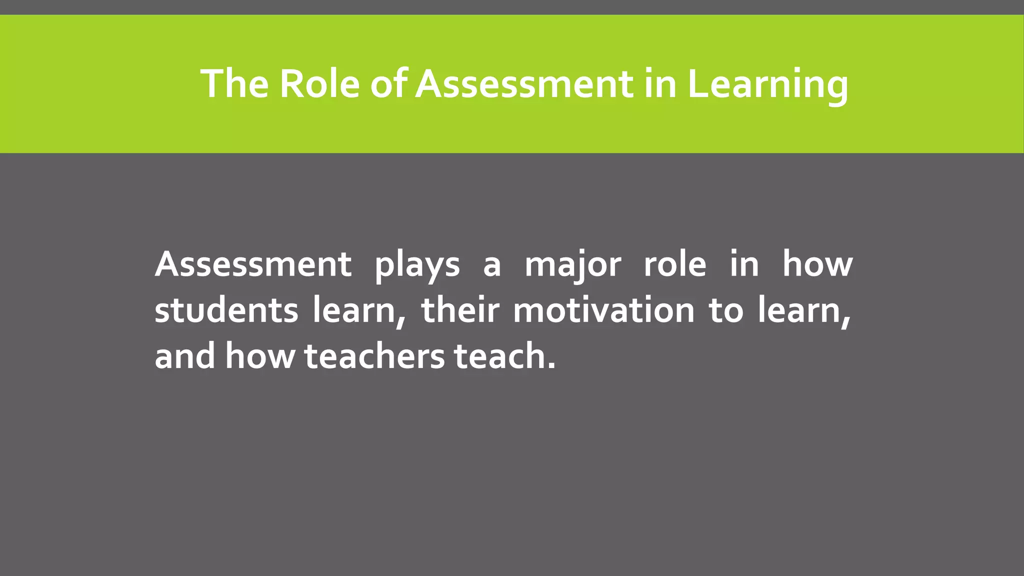 Assessment plays a major role in how
students learn, their motivation to learn,
and how teachers teach.
The Role of Assessment in Learning
 