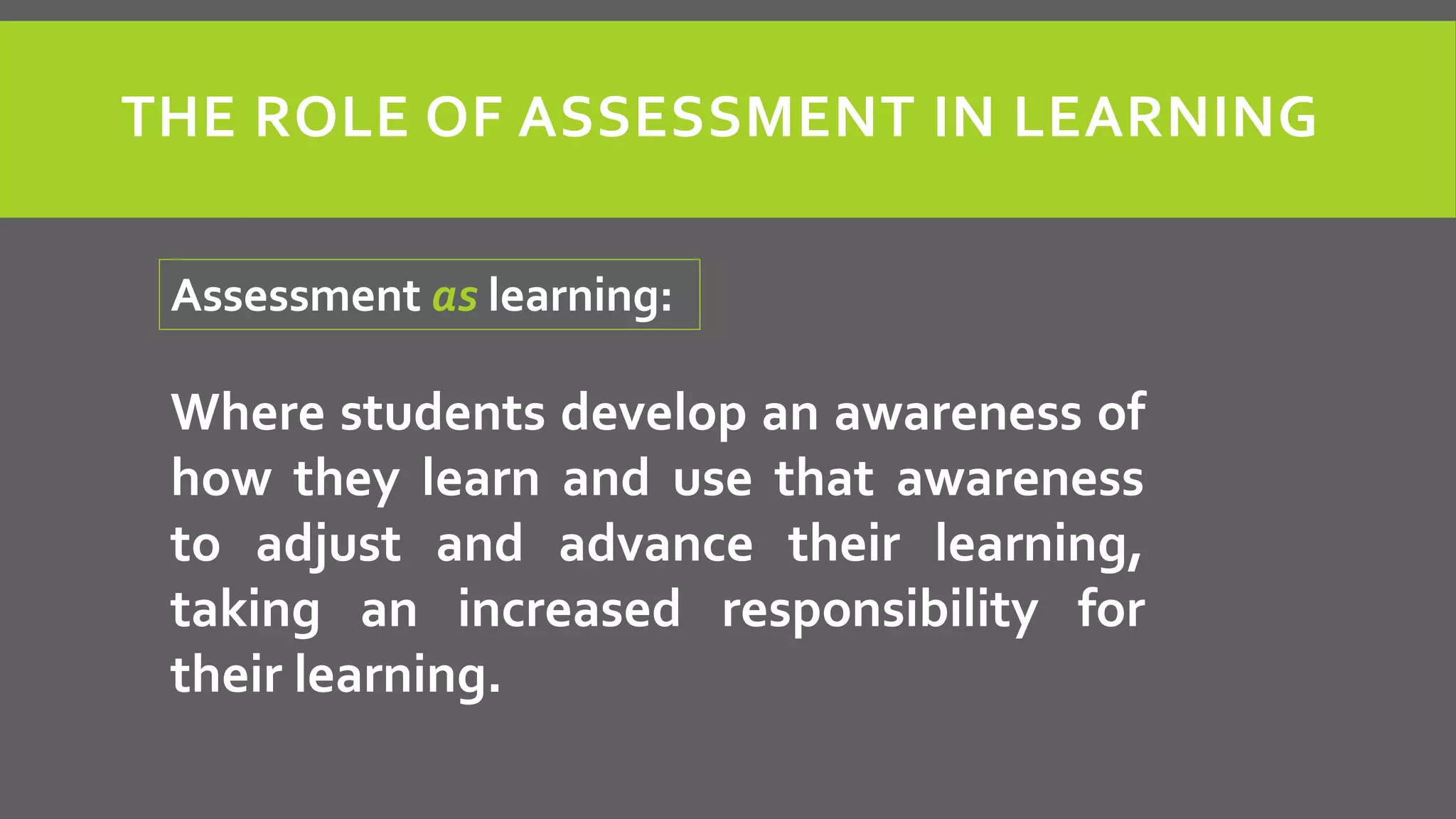 THE ROLE OF ASSESSMENT IN LEARNING
Where students develop an awareness of
how they learn and use that awareness
to adjust and advance their learning,
taking an increased responsibility for
their learning.
Assessment as learning:
 