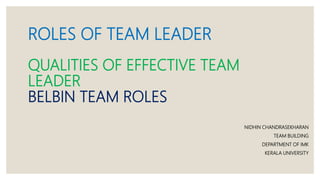 ROLES OF TEAM LEADER
QUALITIES OF EFFECTIVE TEAM
LEADER
BELBIN TEAM ROLES
NIDHIN CHANDRASEKHARAN
TEAM BUILDING
DEPARTMENT OF IMK
KERALA UNIVERSITY
 