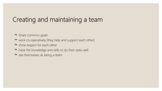 Creating and maintaining a team
™ Share common goals
™ work co-operatively (they help and support each other)
™ show respe...