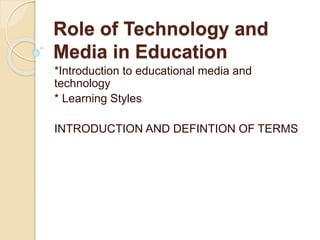 Role of Technology and
Media in Education
*Introduction to educational media and
technology
* Learning Styles
INTRODUCTION AND DEFINTION OF TERMS
 