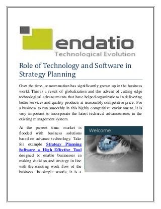 Role of Technology and Software in
Strategy Planning
Over the time, consummation has significantly grown up in the business
world. This is a result of globalization and the advent of cutting edge
technological advancements that have helped organizations in delivering
better services and quality products at reasonably competitive price. For
a business to run smoothly in this highly competitive environment, it is
very important to incorporate the latest technical advancements in the
existing management system.
At the present time, market is
flooded with business solutions
based on advance technology. Take
for example Strategy Planning
Software a High Effective Tool
designed to enable businesses in
making decision and strategy in line
with the existing work flow of the
business. In simple words, it is a
 