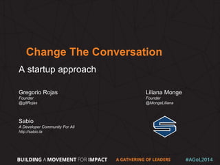 Change The Conversation
A startup approach
Gregorio Rojas
Founder
@g8Rojas
Liliana Monge
Founder
@MongeLiliana
Sabio
A Developer Community For All
http://sabio.la
 