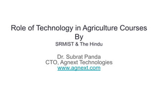 Role of Technology in Agriculture Courses
By
SRMIST & The Hindu
Dr. Subrat Panda
CTO, Agnext Technologies
www.agnext.com
 