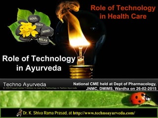 Role of Technology
in Ayurveda
Role of Technology
in Health Care
Dr. K. Shiva Rama Prasad, at http://www.technoayurveda.com/
National CME held at Dept of Pharmacology,
JNMC, DMIMS, Wardha on 26-02-2015
 